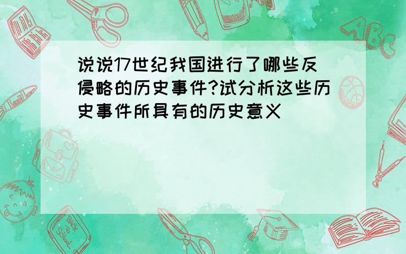 说说17世纪我国进行了哪些反侵略的历史事件?试分析这些历史事件所具有的历史意义