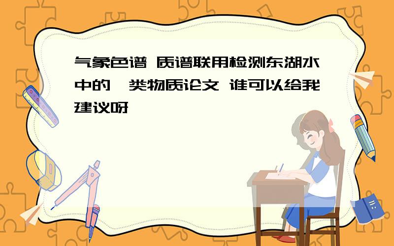 气象色谱 质谱联用检测东湖水中的酚类物质论文 谁可以给我建议呀