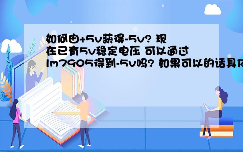 如何由+5v获得-5v? 现在已有5v稳定电压 可以通过lm7905得到-5v吗? 如果可以的话具体电路怎样?