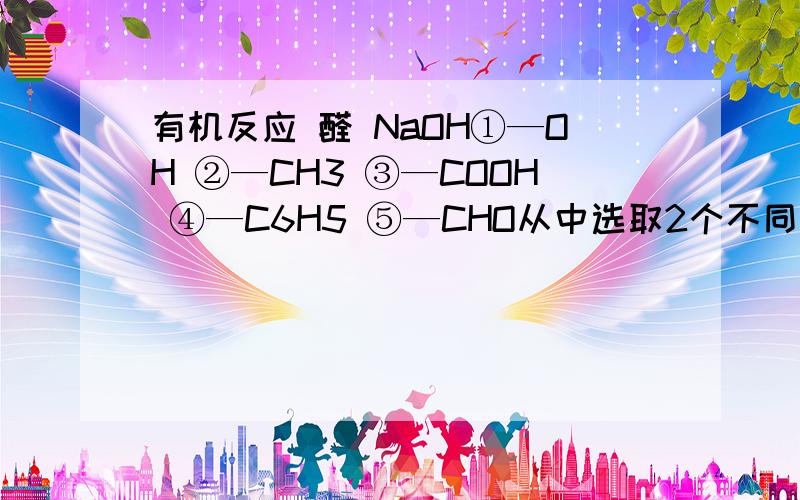 有机反应 醛 NaOH①—OH ②—CH3 ③—COOH ④—C6H5 ⑤—CHO从中选取2个不同基团,两两组合,形成有机化合物,能与NaOH反应的有几组?分别是什么?碳酸不是有机化合物，排除，应为5组