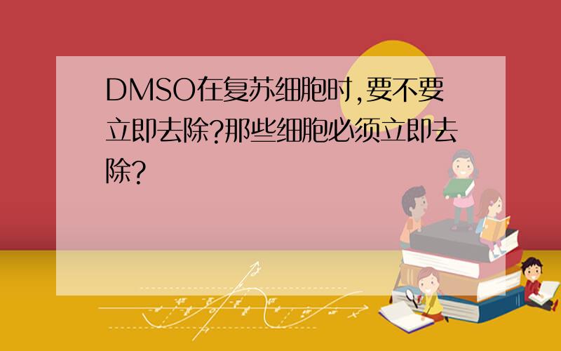 DMSO在复苏细胞时,要不要立即去除?那些细胞必须立即去除?