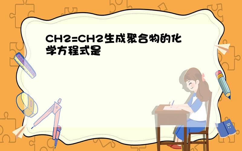 CH2=CH2生成聚合物的化学方程式是