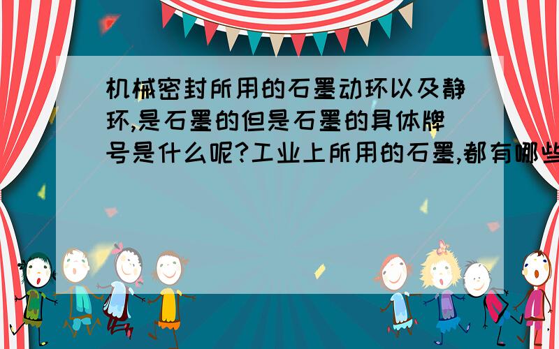 机械密封所用的石墨动环以及静环,是石墨的但是石墨的具体牌号是什么呢?工业上所用的石墨,都有哪些型号记忆特性呢?