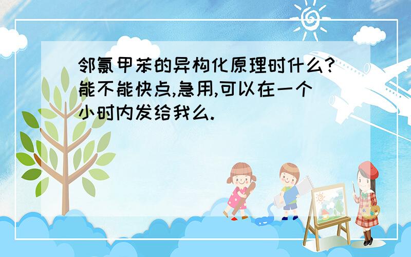 邻氯甲苯的异构化原理时什么?能不能快点,急用,可以在一个小时内发给我么.