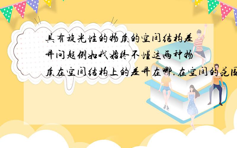 具有旋光性的物质的空间结构差异问题例如我始终不懂这两种物质在空间结构上的差异在哪.在空间的范围内,将左边的物质水平旋转180度不就是右边的物质了吗?那到底他们的差异在哪?既然成