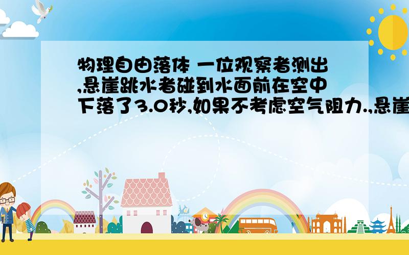 物理自由落体 一位观察者测出,悬崖跳水者碰到水面前在空中下落了3.0秒,如果不考虑空气阻力.,悬崖有多高?实际上是有空气阻力的,因此实际高度比计算值大些 还是小些?为什么要求画图!