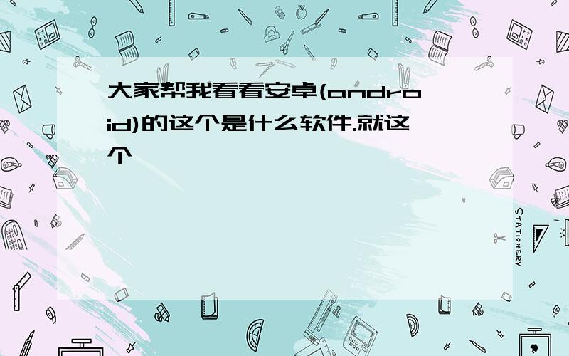 大家帮我看看安卓(android)的这个是什么软件.就这个