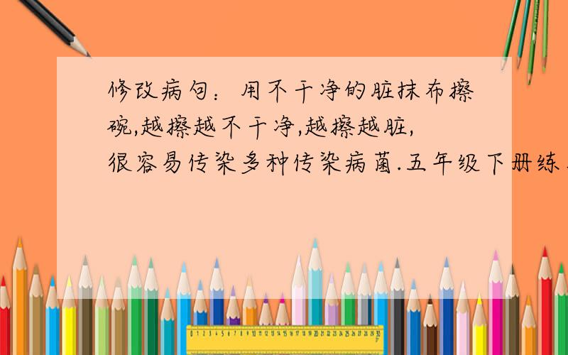 修改病句：用不干净的脏抹布擦碗,越擦越不干净,越擦越脏,很容易传染多种传染病菌.五年级下册练习题