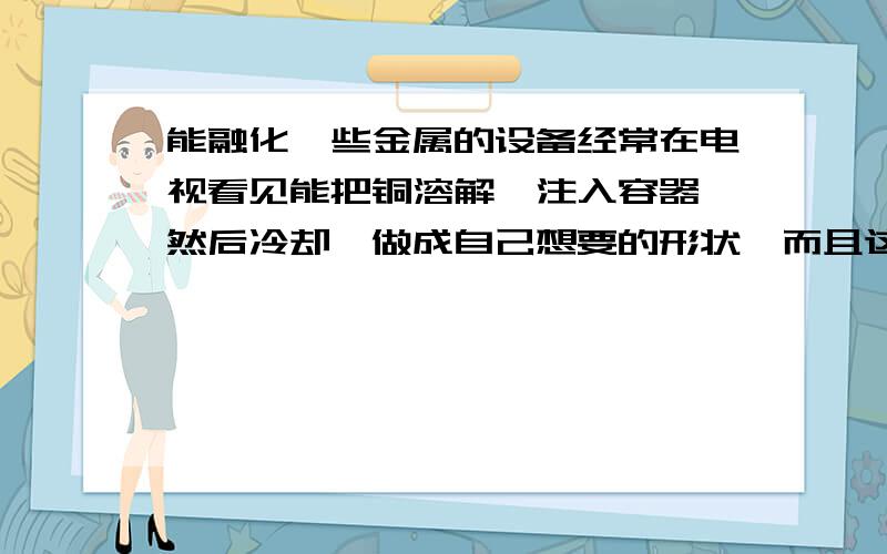 能融化一些金属的设备经常在电视看见能把铜溶解,注入容器,然后冷却,做成自己想要的形状,而且这个溶解设备体型很小,是什么的,市面上有卖吗?