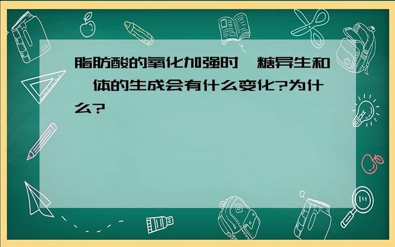 脂肪酸的氧化加强时,糖异生和酮体的生成会有什么变化?为什么?