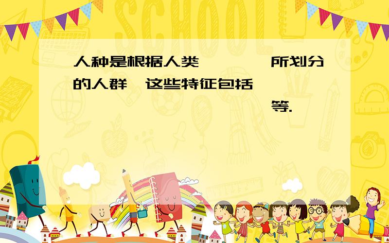 人种是根据人类————所划分的人群,这些特征包括——,——,——,——,——,等.