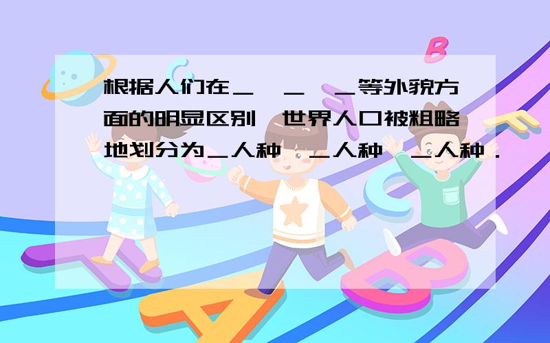 根据人们在＿,＿,＿等外貌方面的明显区别,世界人口被粗略地划分为＿人种,＿人种,＿人种．