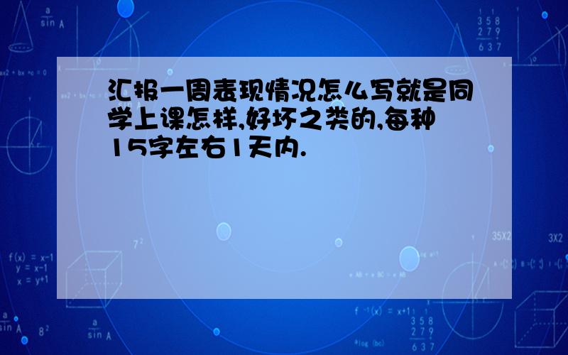 汇报一周表现情况怎么写就是同学上课怎样,好坏之类的,每种15字左右1天内.