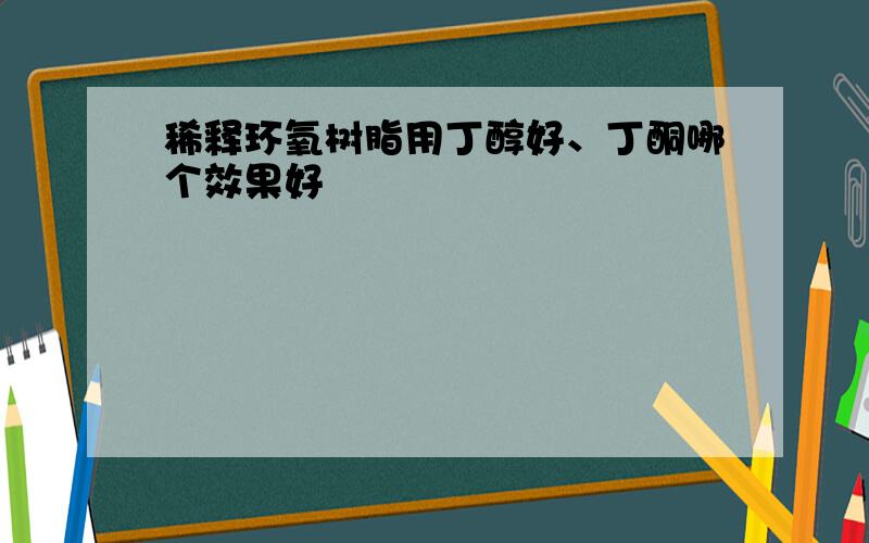 稀释环氧树脂用丁醇好、丁酮哪个效果好