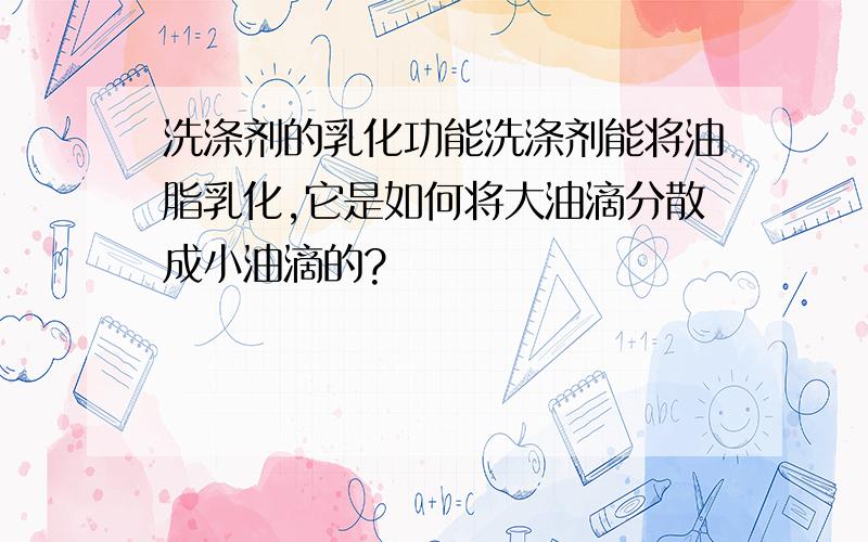 洗涤剂的乳化功能洗涤剂能将油脂乳化,它是如何将大油滴分散成小油滴的?