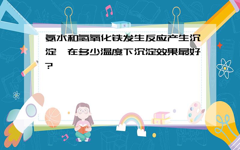 氨水和氢氧化铁发生反应产生沉淀,在多少温度下沉淀效果最好?