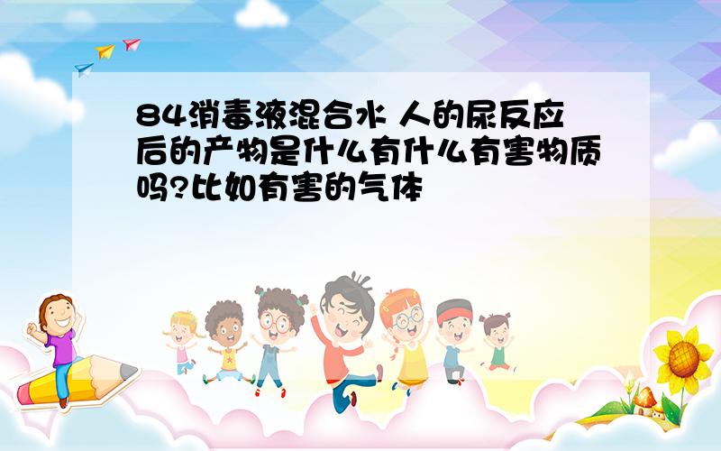 84消毒液混合水 人的尿反应后的产物是什么有什么有害物质吗?比如有害的气体