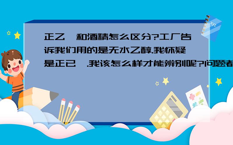 正乙烷和酒精怎么区分?工厂告诉我们用的是无水乙醇.我怀疑是正已烷.我该怎么样才能辨别呢?问题都是无色的.怎么区分呢