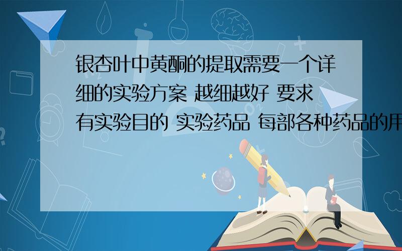 银杏叶中黄酮的提取需要一个详细的实验方案 越细越好 要求有实验目的 实验药品 每部各种药品的用量 急用