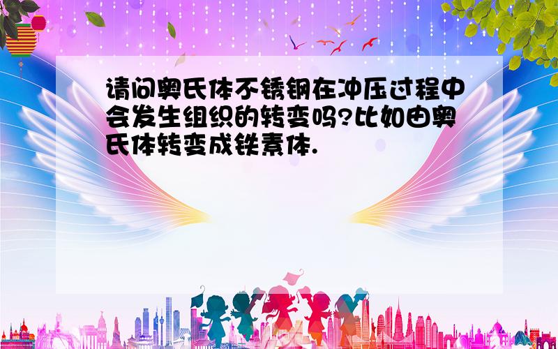 请问奥氏体不锈钢在冲压过程中会发生组织的转变吗?比如由奥氏体转变成铁素体.