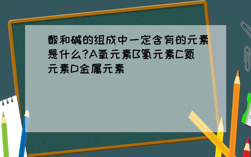 酸和碱的组成中一定含有的元素是什么?A氧元素B氢元素C氮元素D金属元素