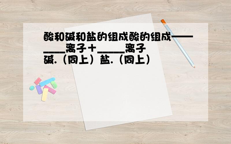 酸和碱和盐的组成酸的组成——____离子＋_____离子碱.（同上）盐.（同上）