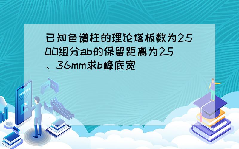 已知色谱柱的理论塔板数为2500组分ab的保留距离为25、36mm求b峰底宽