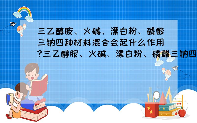 三乙醇胺、火碱、漂白粉、磷酸三钠四种材料混合会起什么作用?三乙醇胺、火碱、漂白粉、磷酸三钠四种材料按比例混合后作为添加剂,在建筑材料中各自及相互之间会起到什么作用?二楼的