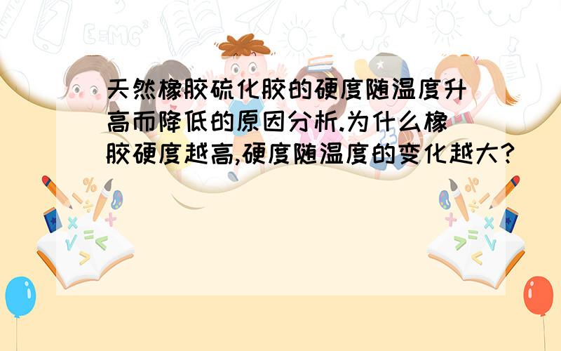 天然橡胶硫化胶的硬度随温度升高而降低的原因分析.为什么橡胶硬度越高,硬度随温度的变化越大?