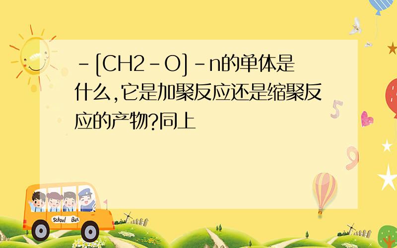 -[CH2-O]-n的单体是什么,它是加聚反应还是缩聚反应的产物?同上