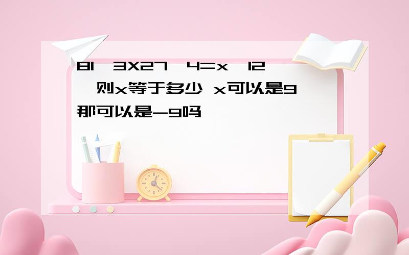 81^3X27^4=x^12,则x等于多少 x可以是9 那可以是-9吗