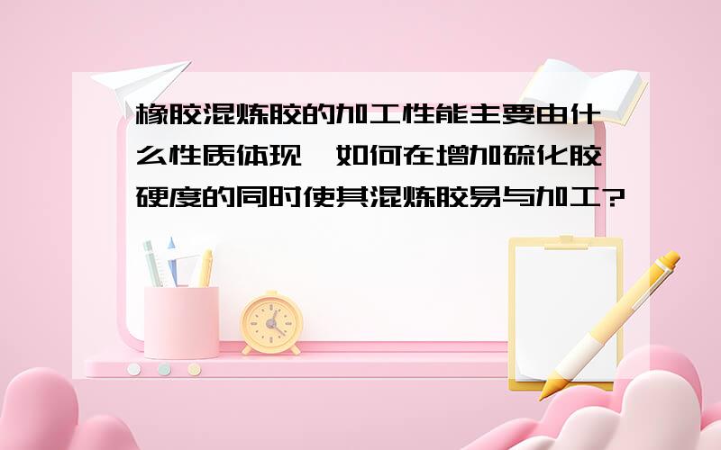 橡胶混炼胶的加工性能主要由什么性质体现,如何在增加硫化胶硬度的同时使其混炼胶易与加工?