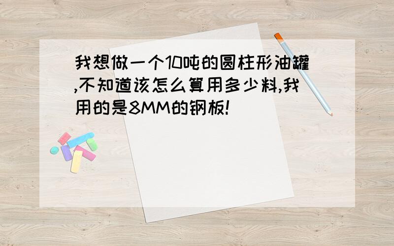 我想做一个10吨的圆柱形油罐,不知道该怎么算用多少料,我用的是8MM的钢板!