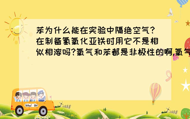 苯为什么能在实验中隔绝空气?在制备氢氧化亚铁时用它不是相似相溶吗?氧气和苯都是非极性的啊,氧气不是更易与亚铁接触了吗?