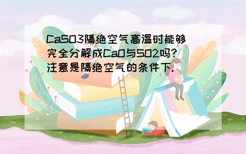 CaSO3隔绝空气高温时能够完全分解成CaO与SO2吗?注意是隔绝空气的条件下.