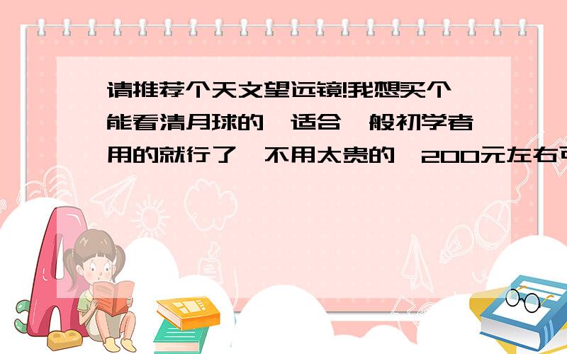 请推荐个天文望远镜!我想买个能看清月球的,适合一般初学者用的就行了,不用太贵的,200元左右可以吗?