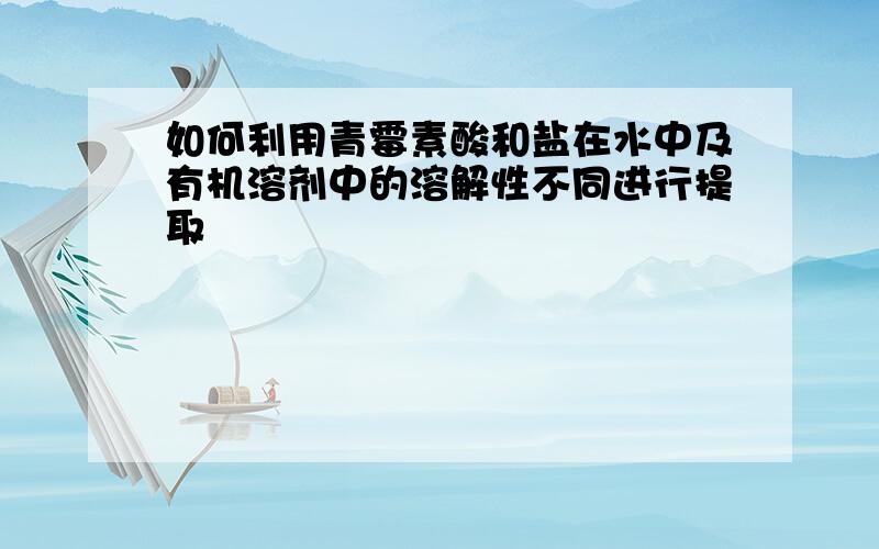 如何利用青霉素酸和盐在水中及有机溶剂中的溶解性不同进行提取