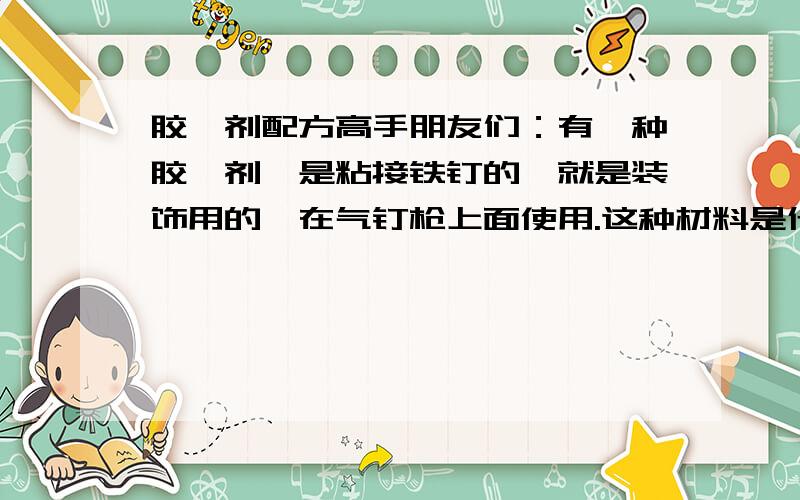 胶黏剂配方高手朋友们：有一种胶黏剂,是粘接铁钉的,就是装饰用的,在气钉枪上面使用.这种材料是什么材料做的?双组份的,溶剂型的加热固化的胶黏剂.敬候佳音!