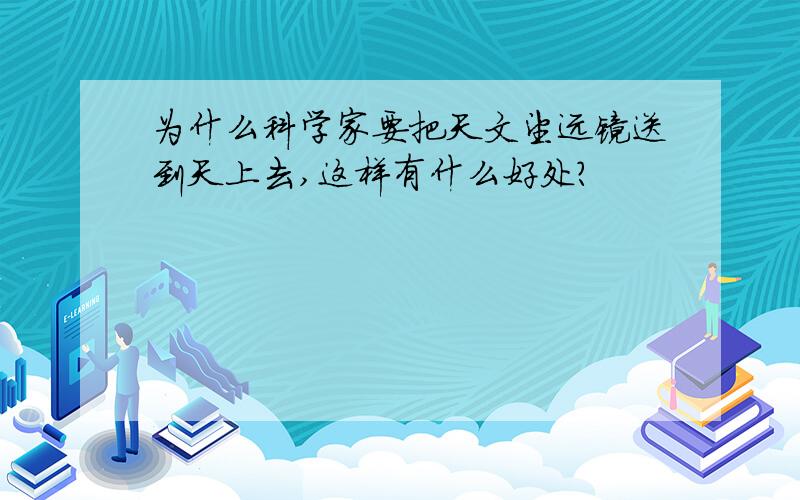 为什么科学家要把天文望远镜送到天上去,这样有什么好处?