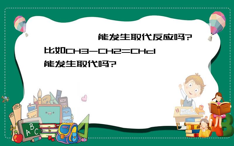 烯烃,炔烃能发生取代反应吗?比如CH3-CH2=CHcl能发生取代吗?