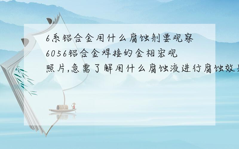 6系铝合金用什么腐蚀剂要观察6056铝合金焊接的金相宏观照片,急需了解用什么腐蚀液进行腐蚀效果较好.