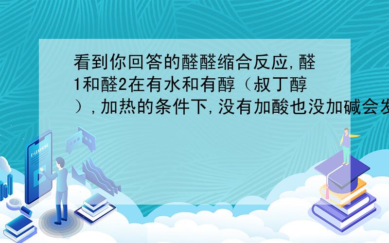 看到你回答的醛醛缩合反应,醛1和醛2在有水和有醇（叔丁醇）,加热的条件下,没有加酸也没加碱会发生什么样的缩合