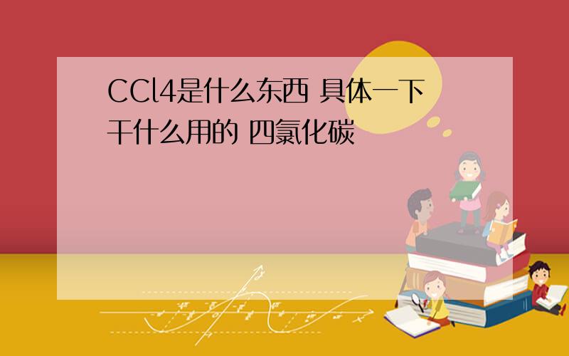 CCl4是什么东西 具体一下干什么用的 四氯化碳