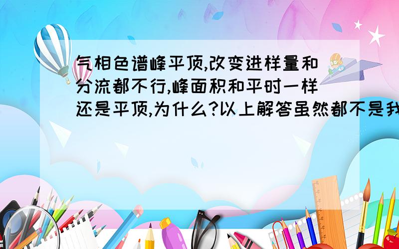 气相色谱峰平顶,改变进样量和分流都不行,峰面积和平时一样还是平顶,为什么?以上解答虽然都不是我要的结果。我请教了专业人士，是灵敏度的问题，