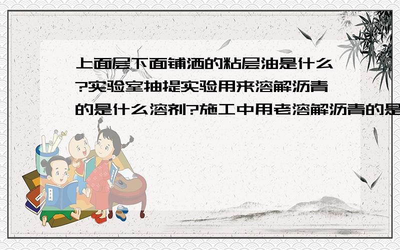 上面层下面铺洒的粘层油是什么?实验室抽提实验用来溶解沥青的是什么溶剂?施工中用老溶解沥青的是汽油吗上面层下面铺洒的粘层油是什么?实验室抽提实验用来溶解沥青的是什么溶剂?施工