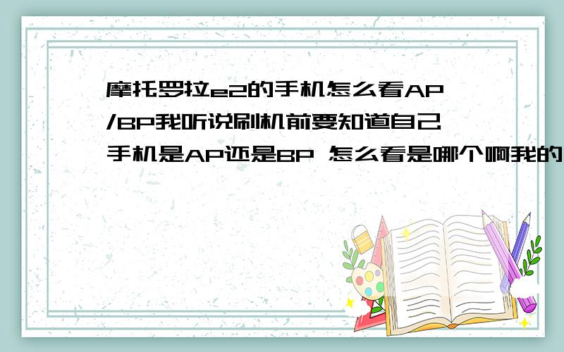 摩托罗拉e2的手机怎么看AP/BP我听说刷机前要知道自己手机是AP还是BP 怎么看是哪个啊我的手机里是AP FLEX版本AP S/W 版本R564-G-12.01.48PBP FLEX版本GSZSMTRT676NS026BP S/W 版本R564-G-12.01.48P谁能告诉我 还