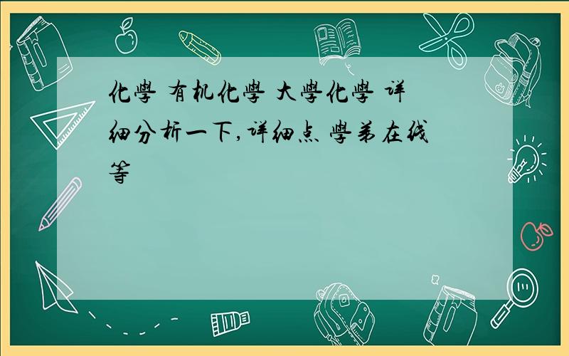 化学 有机化学 大学化学 详细分析一下,详细点 学弟在线等