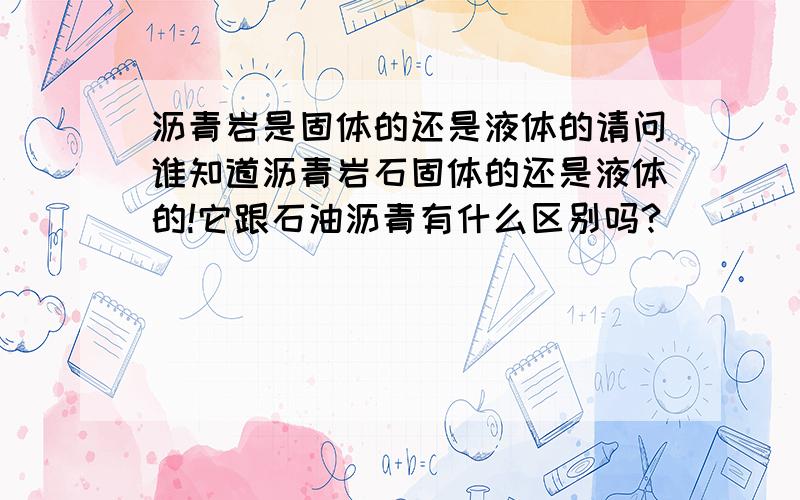 沥青岩是固体的还是液体的请问谁知道沥青岩石固体的还是液体的!它跟石油沥青有什么区别吗?