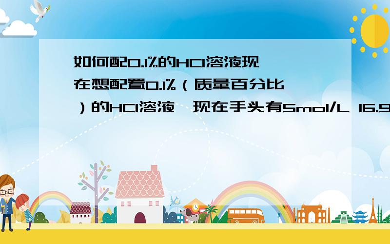 如何配0.1%的HCl溶液现在想配置0.1%（质量百分比）的HCl溶液,现在手头有5mol/L 16.9%的HCl试剂,请问需要多少毫升的这种试剂,