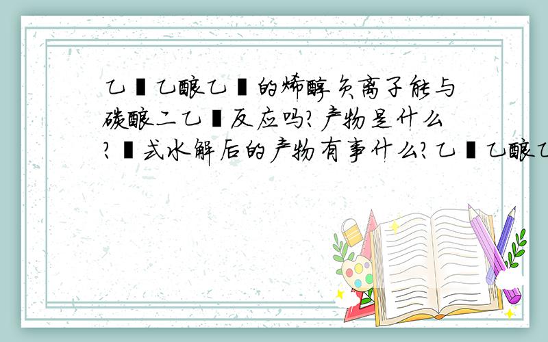 乙酰乙酸乙酯的烯醇负离子能与碳酸二乙酯反应吗?产物是什么?酮式水解后的产物有事什么?乙酰乙酸乙酯的烯醇负离子能与碳酸二乙酯反应吗?产物是什么?酮式水解后的产物又是什么?乙酰乙